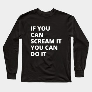 If You Can Scream It You Can Do It Long Sleeve T-Shirt